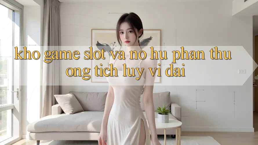 Kho game Slot và nổ hũ phần thưởng tích lũy vĩ đại