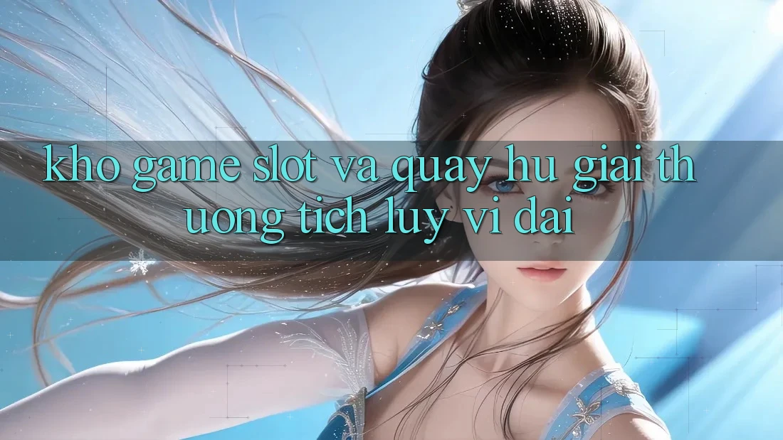 Kho game Slot và quay hũ giải thưởng tích lũy vĩ đại