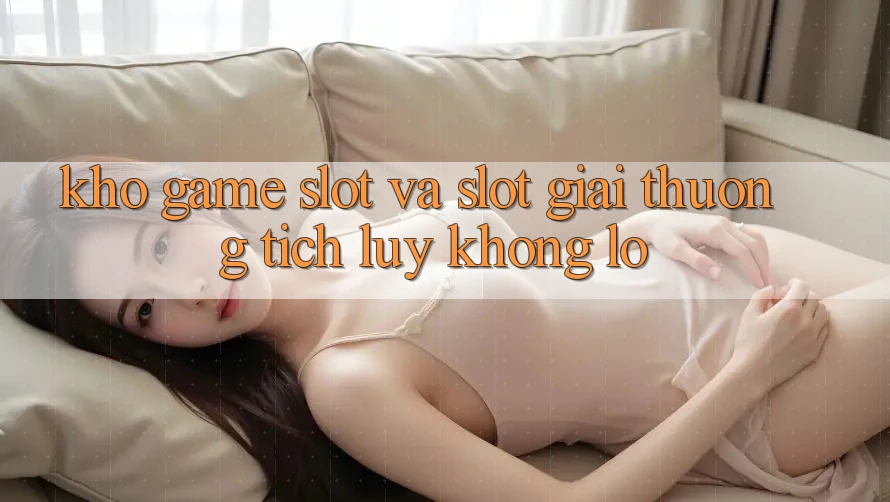 Kho game Slot và slot giải thưởng tích lũy khổng lồ Kho game Slot và slot giải thưởng tích lũy khổng lồ