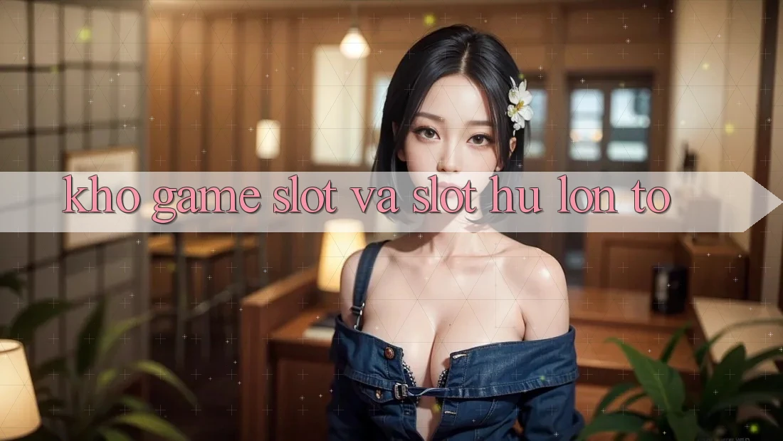Kho game Slot và slot hũ lớn to Kho game Slot và slot hũ lớn to