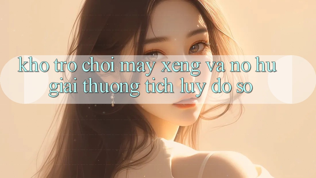 Kho trò chơi Máy xèng và nổ hũ giải thưởng tích lũy đồ sộ