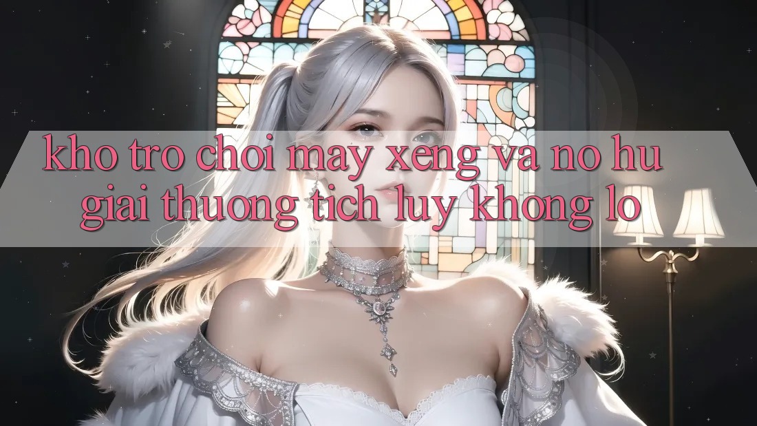 Kho trò chơi Máy xèng và nổ hũ giải thưởng tích lũy khổng lồ Kho trò chơi Máy xèng và nổ hũ giải thưởng tích lũy khổng lồ