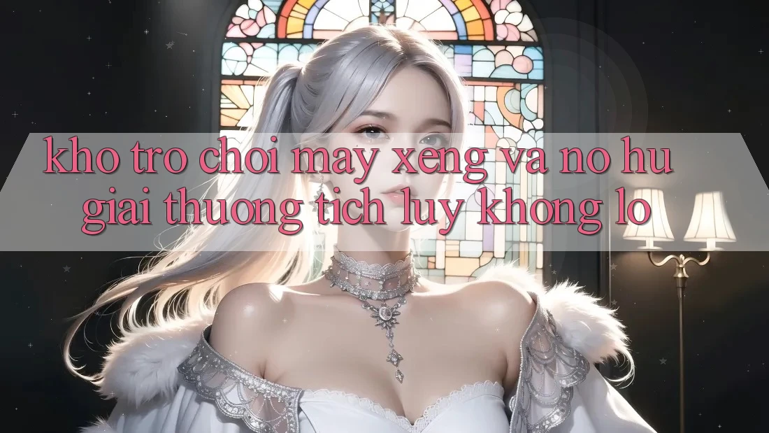 Kho trò chơi Máy xèng và nổ hũ giải thưởng tích lũy khổng lồ Kho trò chơi Máy xèng và nổ hũ giải thưởng tích lũy khổng lồ