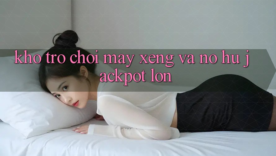 Kho trò chơi Máy xèng và nổ hũ jackpot lớn