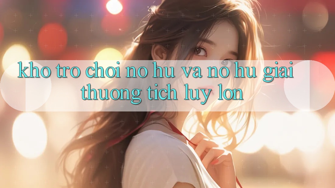 Kho trò chơi Nổ hũ và nổ hũ giải thưởng tích lũy lớn Kho trò chơi Nổ hũ và nổ hũ giải thưởng tích lũy lớn