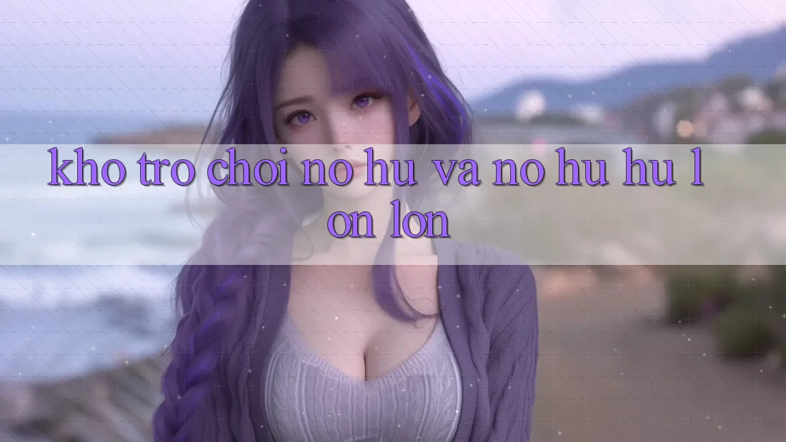 Kho trò chơi Nổ hũ và nổ hũ hũ lớn lớn