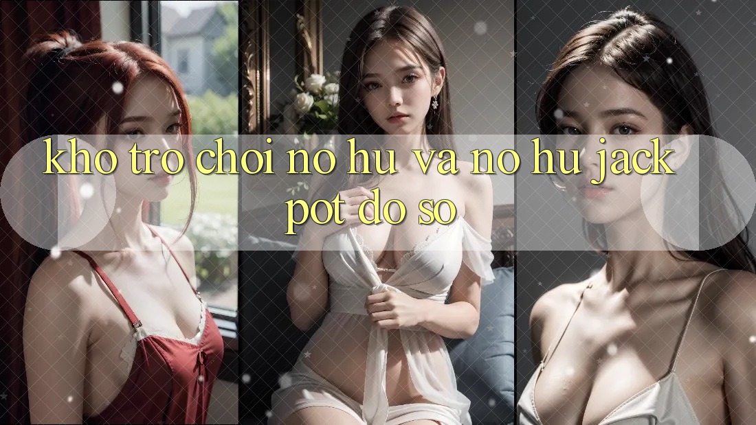 Kho trò chơi Nổ hũ và nổ hũ jackpot đồ sộ