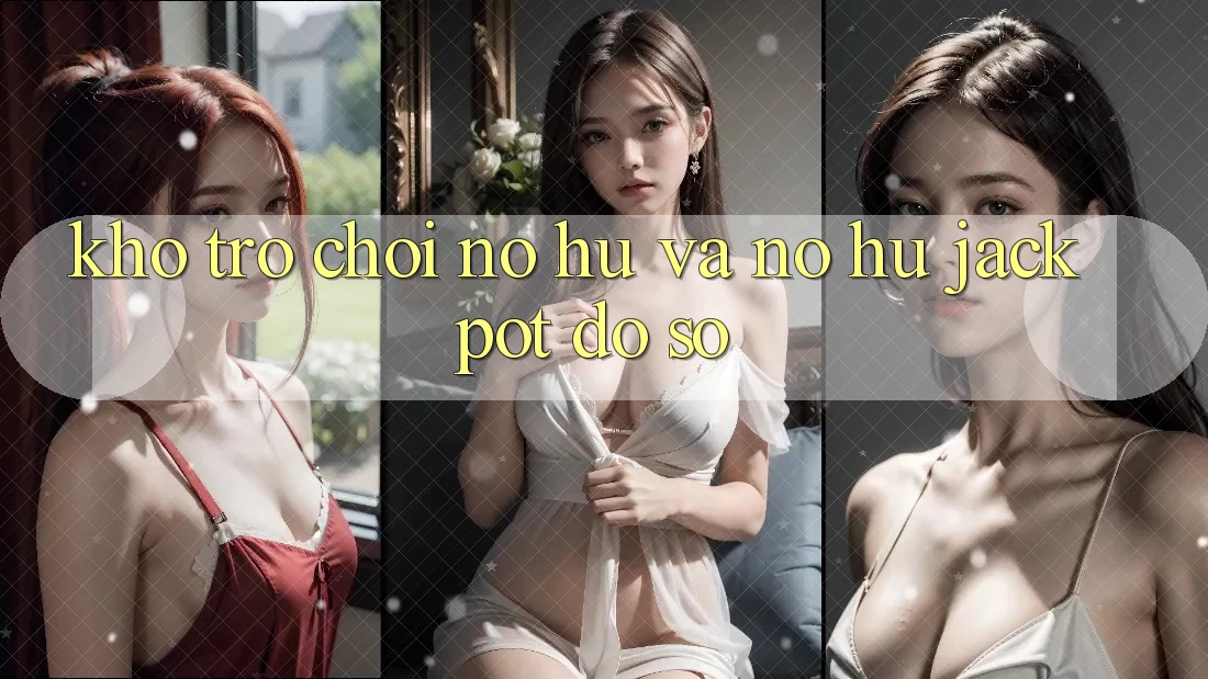 Kho trò chơi Nổ hũ và nổ hũ jackpot đồ sộ