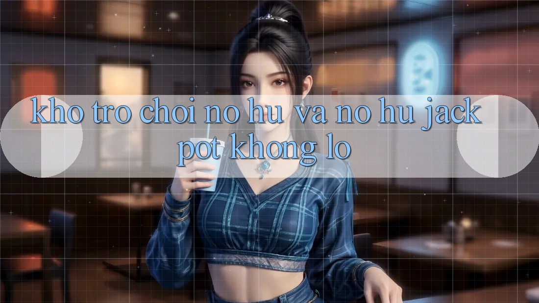 Kho trò chơi Nổ hũ và nổ hũ jackpot khổng lồ