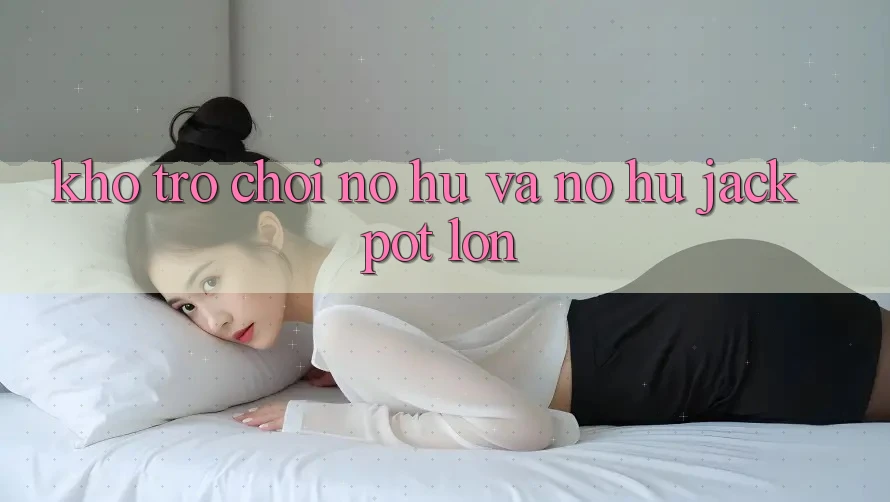 Kho trò chơi Nổ hũ và nổ hũ jackpot lớn