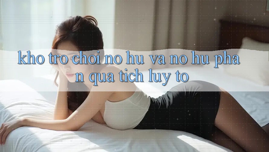 Kho trò chơi Nổ hũ và nổ hũ phần quà tích lũy to Kho trò chơi Nổ hũ và nổ hũ phần quà tích lũy to