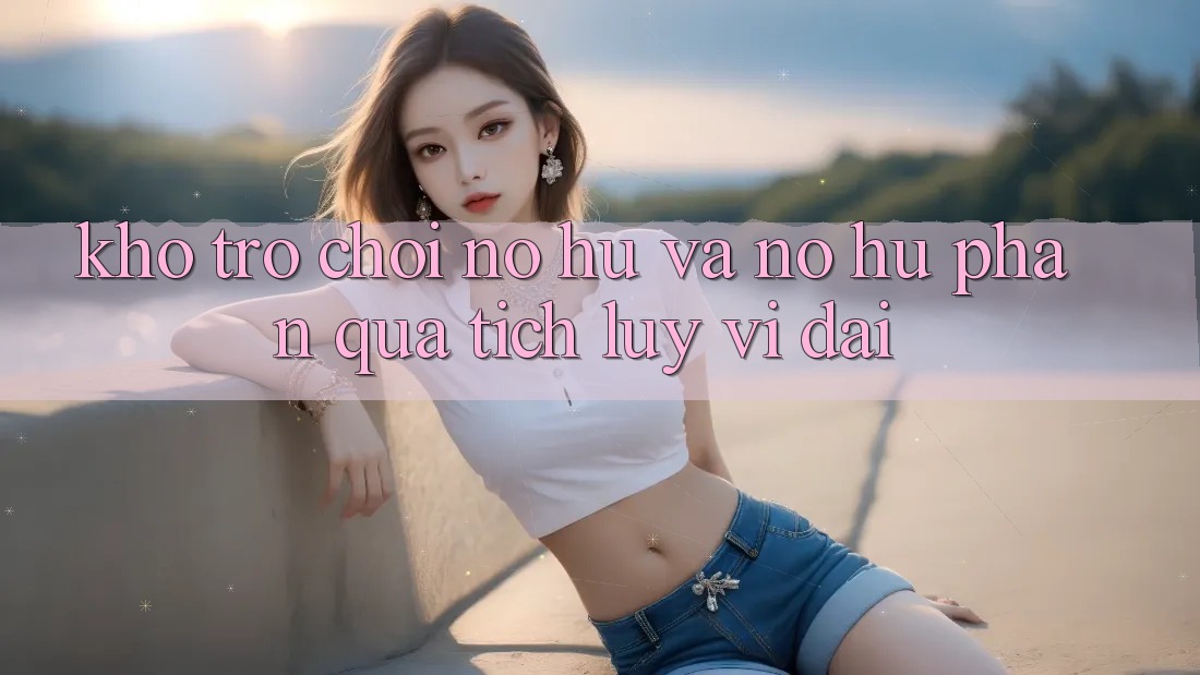 Kho trò chơi Nổ hũ và nổ hũ phần quà tích lũy vĩ đại