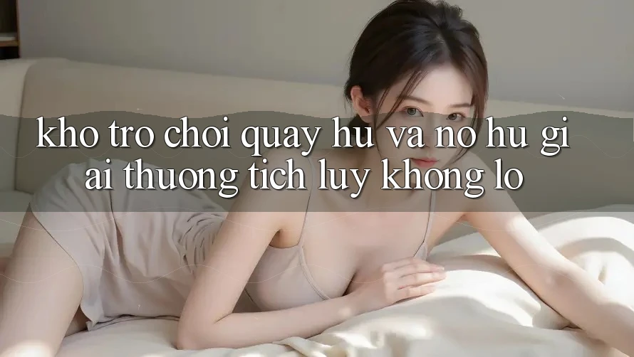 Kho trò chơi Quay hũ và nổ hũ giải thưởng tích lũy khổng lồ