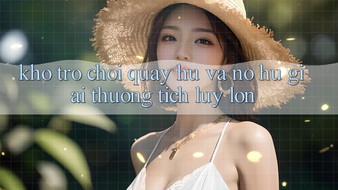 Kho trò chơi Quay hũ và nổ hũ giải thưởng tích lũy lớn