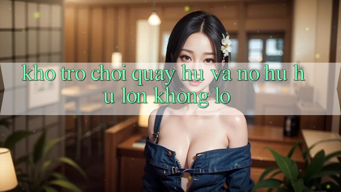 Kho trò chơi Quay hũ và nổ hũ hũ lớn khổng lồ