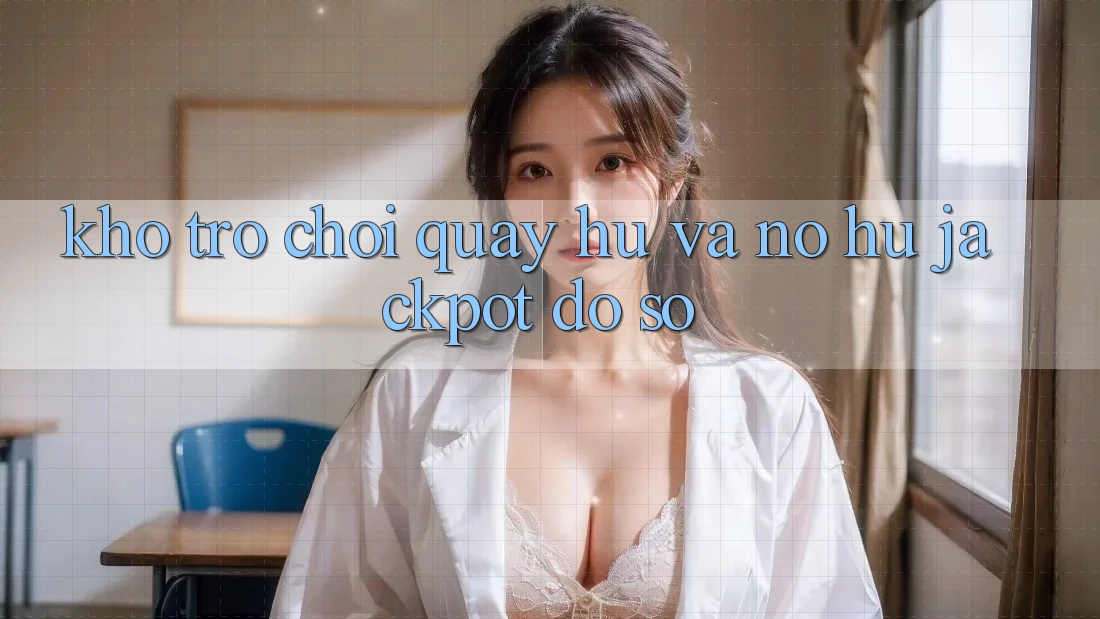 Kho trò chơi Quay hũ và nổ hũ jackpot đồ sộ