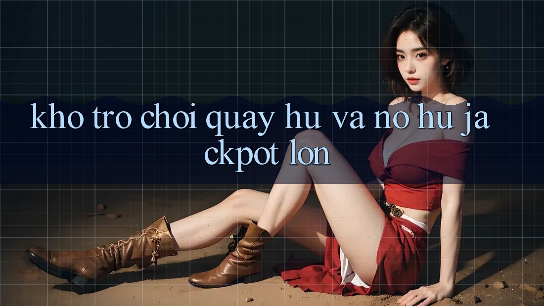 Kho trò chơi Quay hũ và nổ hũ jackpot lớn