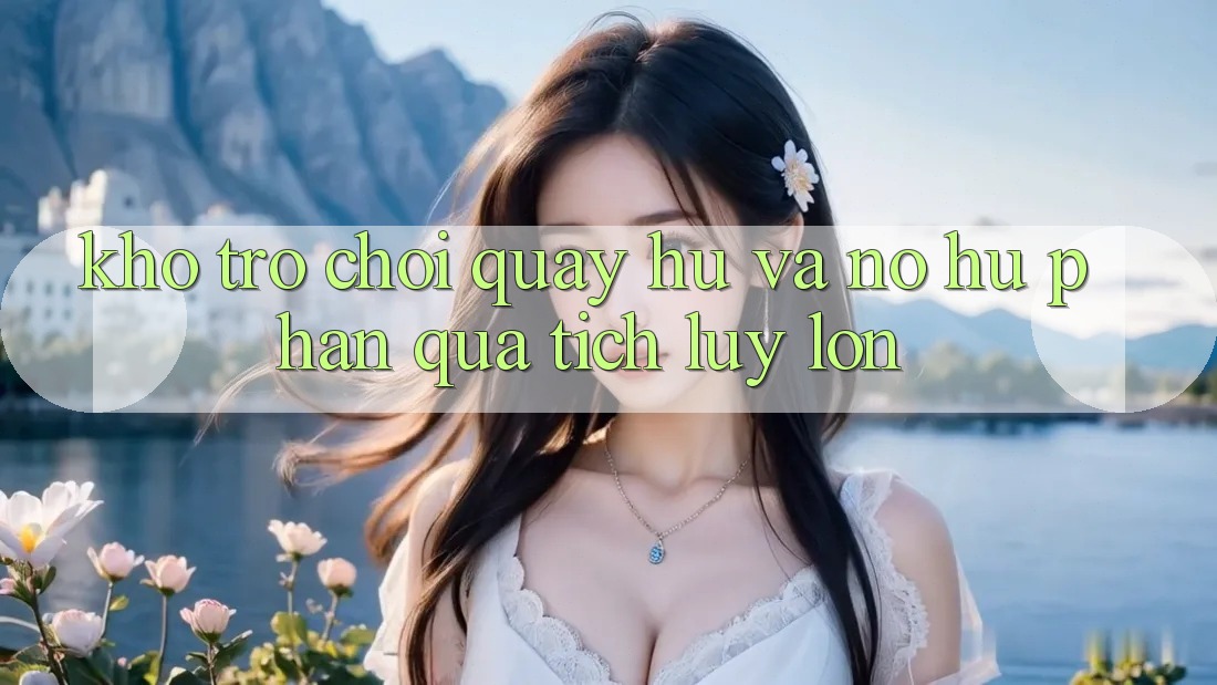 Kho trò chơi Quay hũ và nổ hũ phần quà tích lũy lớn