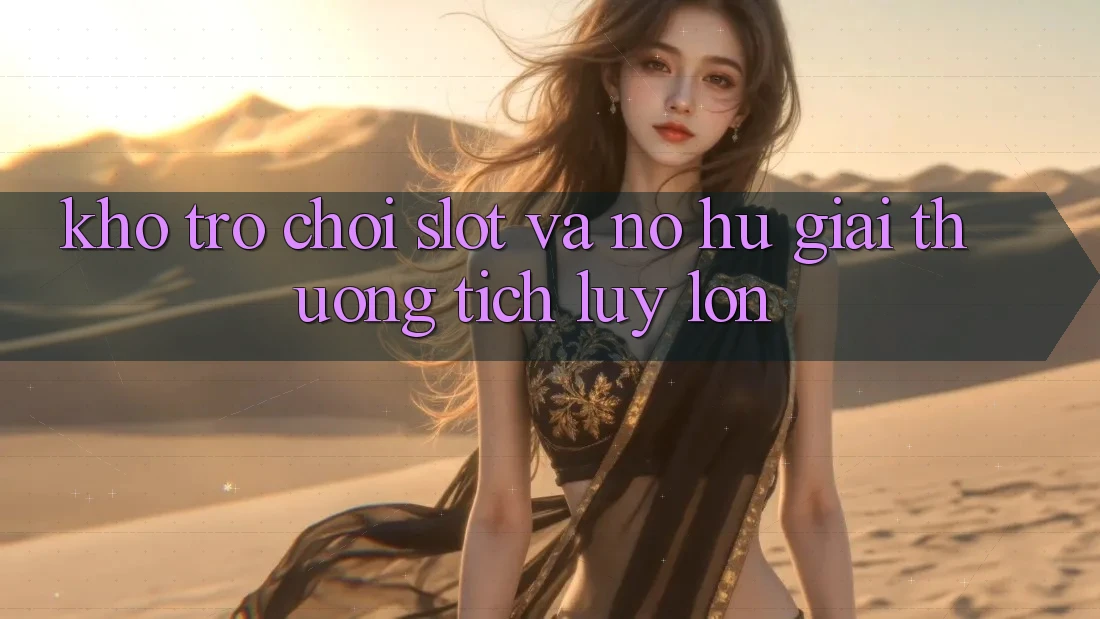 Kho trò chơi Slot và nổ hũ giải thưởng tích lũy lớn