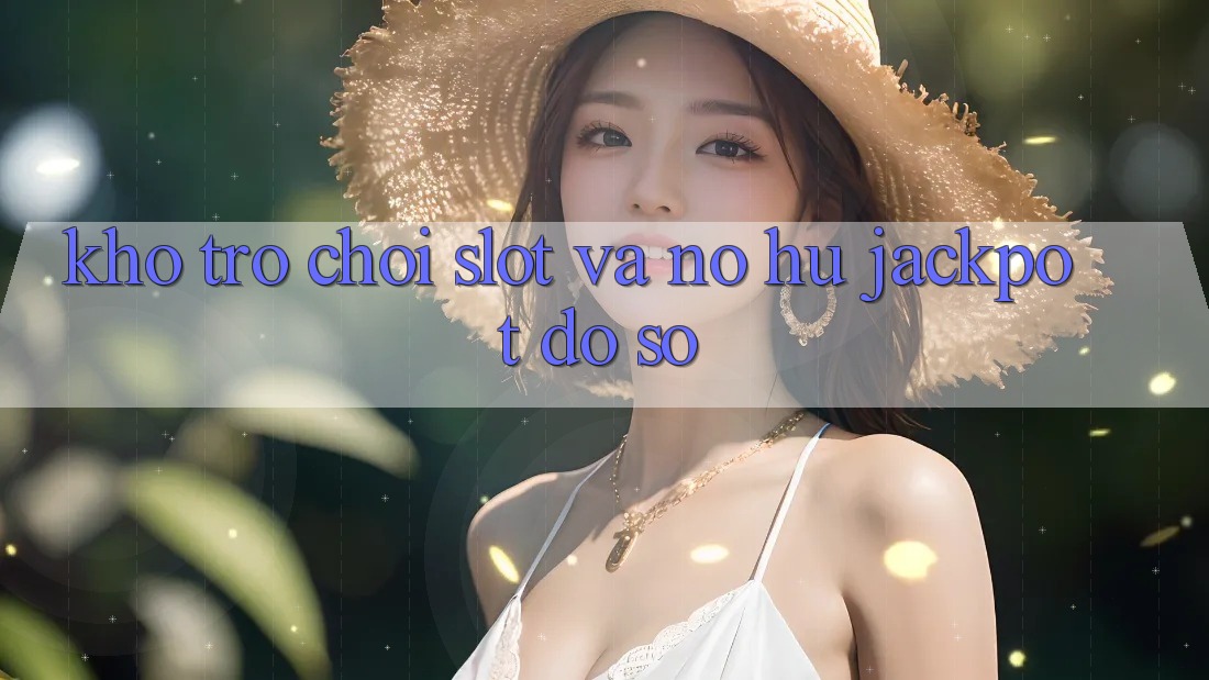 Kho trò chơi Slot và nổ hũ jackpot đồ sộ