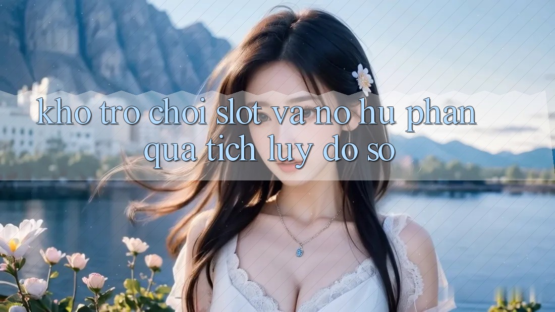 Kho trò chơi Slot và nổ hũ phần quà tích lũy đồ sộ