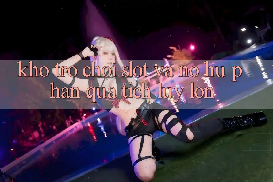 Kho trò chơi Slot và nổ hũ phần quà tích lũy lớn
