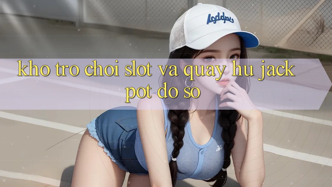 Kho trò chơi Slot và quay hũ jackpot đồ sộ