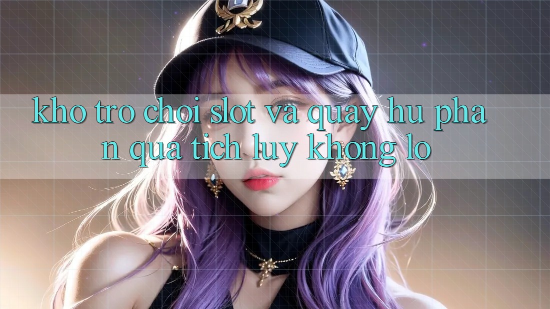Kho trò chơi Slot và quay hũ phần quà tích lũy khổng lồ