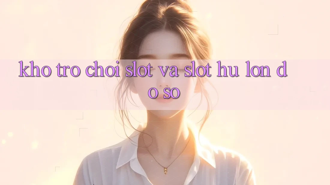 Kho trò chơi Slot và slot hũ lớn đồ sộ