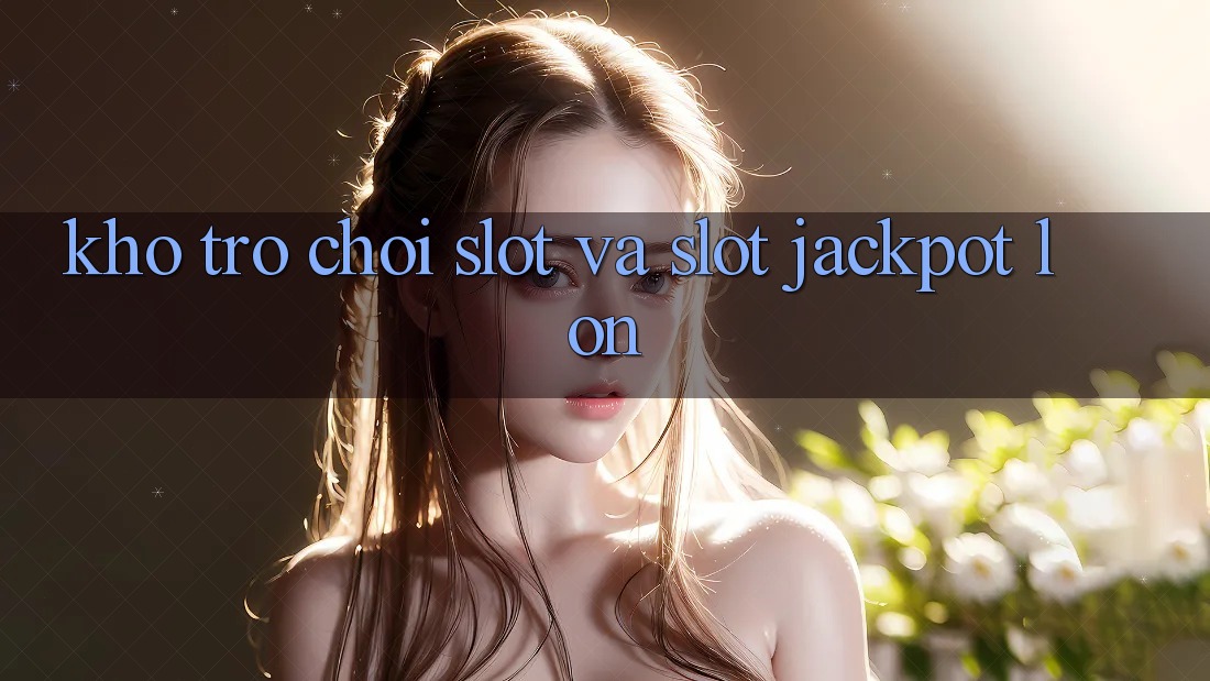 Kho trò chơi Slot và slot jackpot lớn