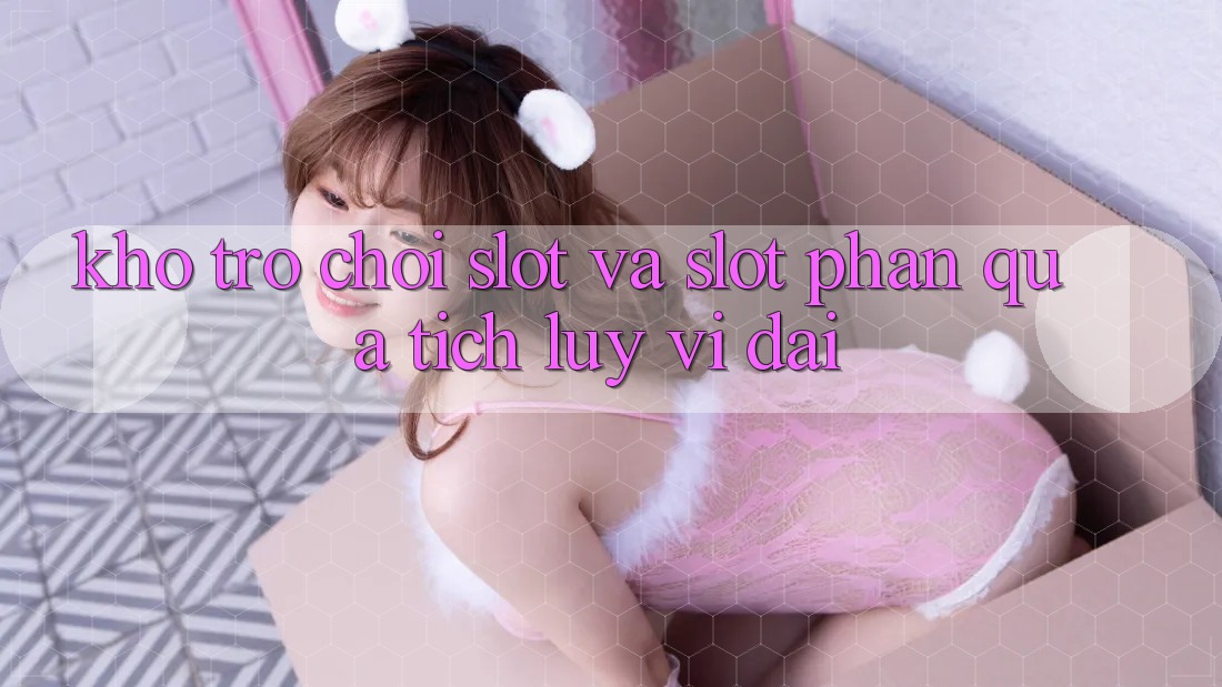 Kho trò chơi Slot và slot phần quà tích lũy vĩ đại