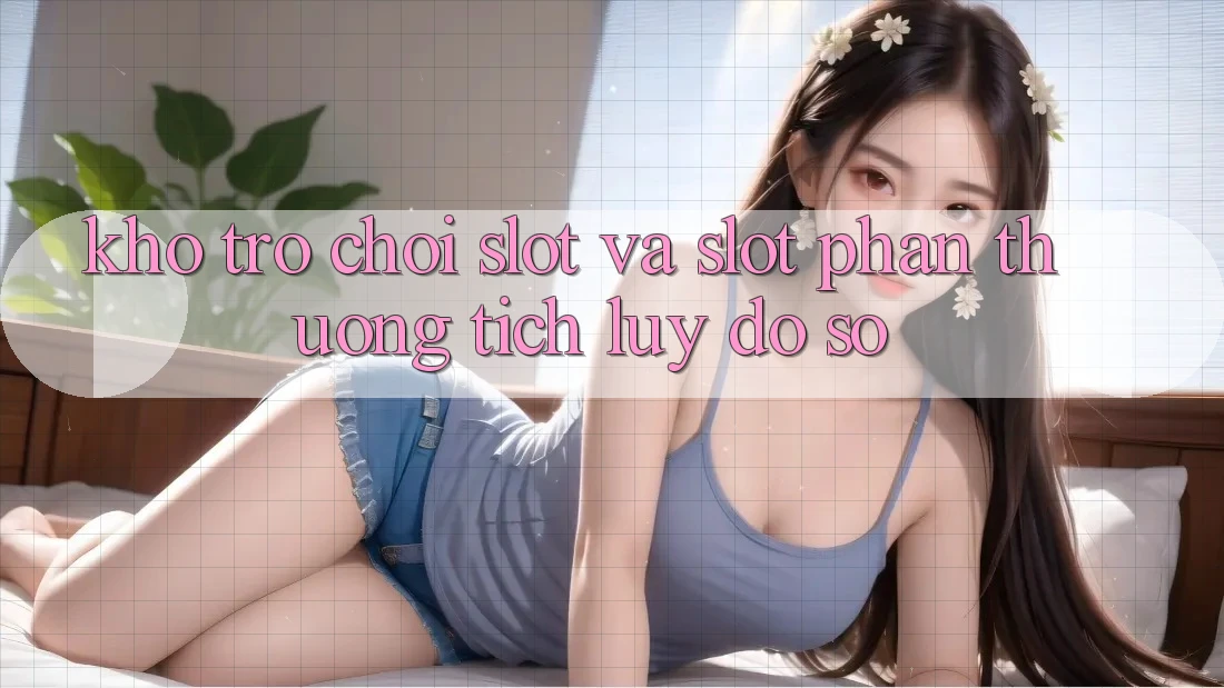 Kho trò chơi Slot và slot phần thưởng tích lũy đồ sộ
