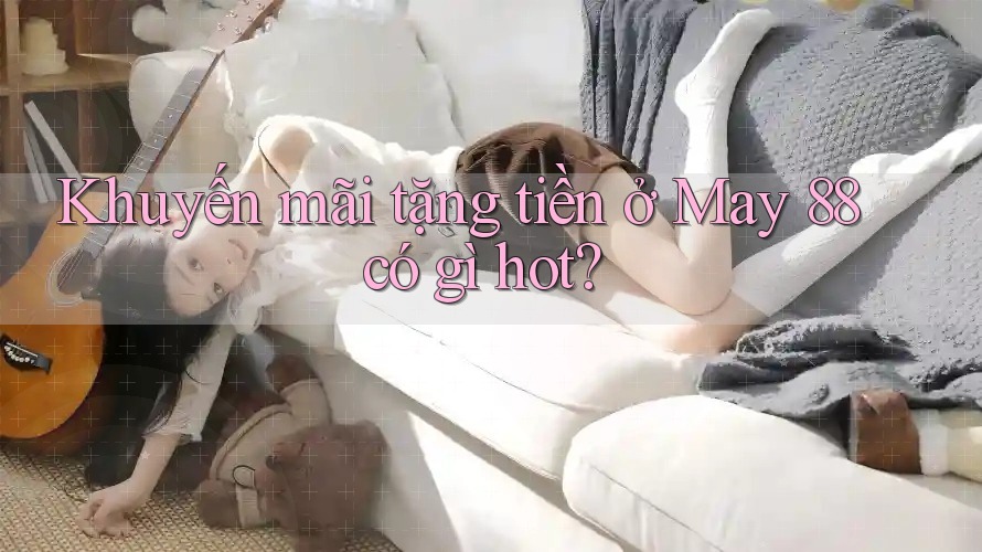 Khuyến mãi tặng tiền ở May 88 có gì hot? Khuyến mãi tặng tiền ở May 88 có gì hot?