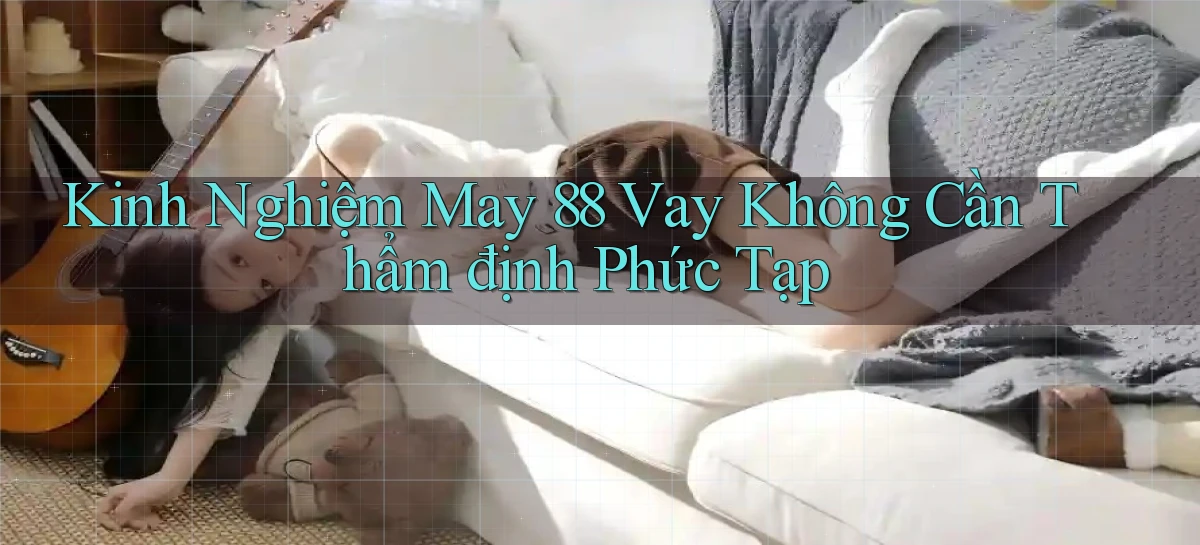 kinh nghiệm may 88 vay không cần thẩm định phức tạp