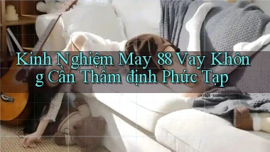 kinh nghiệm may 88 vay không cần thẩm định phức tạp