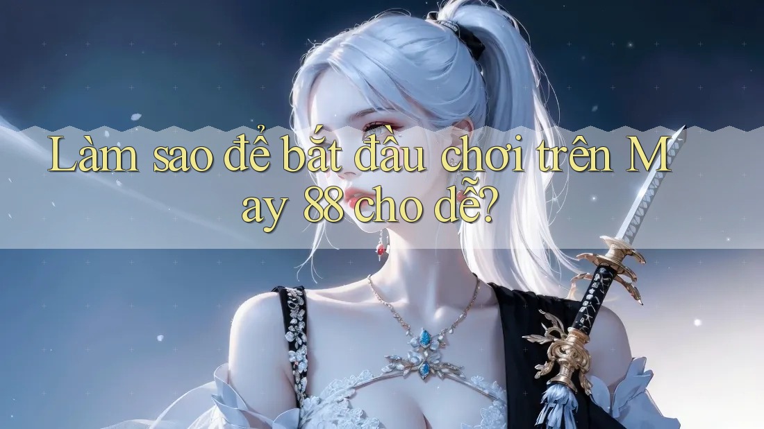 Làm sao để bắt đầu chơi trên May 88 cho dễ?