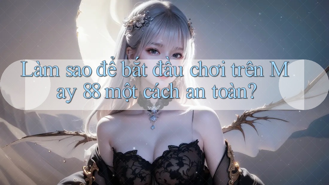 Làm sao để bắt đầu chơi trên May 88 một cách an toàn? Làm sao để bắt đầu chơi trên May 88 một cách an toàn?