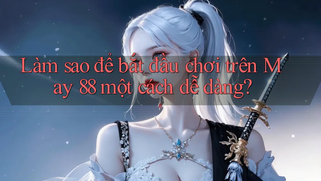 Làm sao để bắt đầu chơi trên May 88 một cách dễ dàng? Làm sao để bắt đầu chơi trên May 88 một cách dễ dàng?