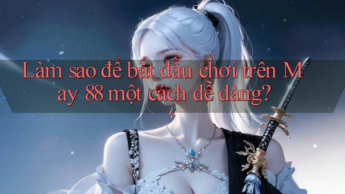 Làm sao để bắt đầu chơi trên May 88 một cách dễ dàng?