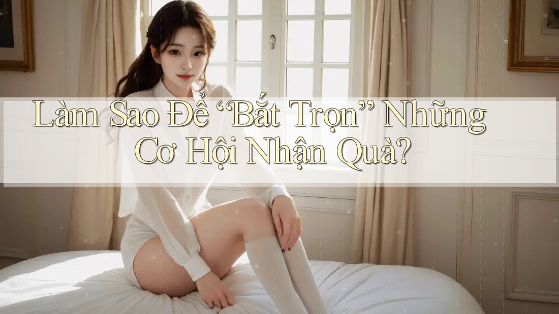 Làm Sao Để “Bắt Trọn” Những Cơ Hội Nhận Quà?