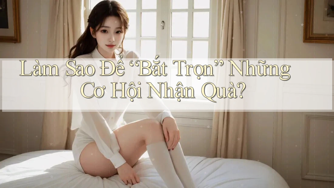 Làm Sao Để “Bắt Trọn” Những Cơ Hội Nhận Quà?