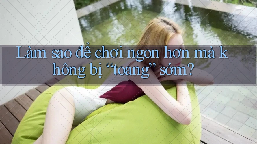 Làm sao để chơi ngon hơn mà không bị “toang” sớm? Làm sao để chơi ngon hơn mà không bị “toang” sớm?