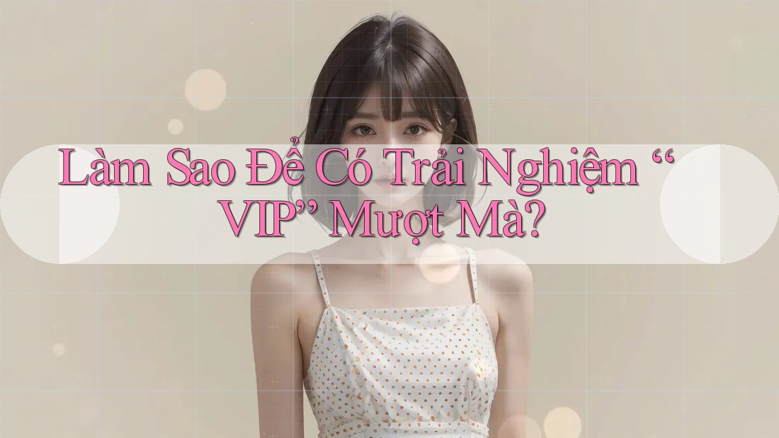 Làm Sao Để Có Trải Nghiệm “VIP” Mượt Mà?