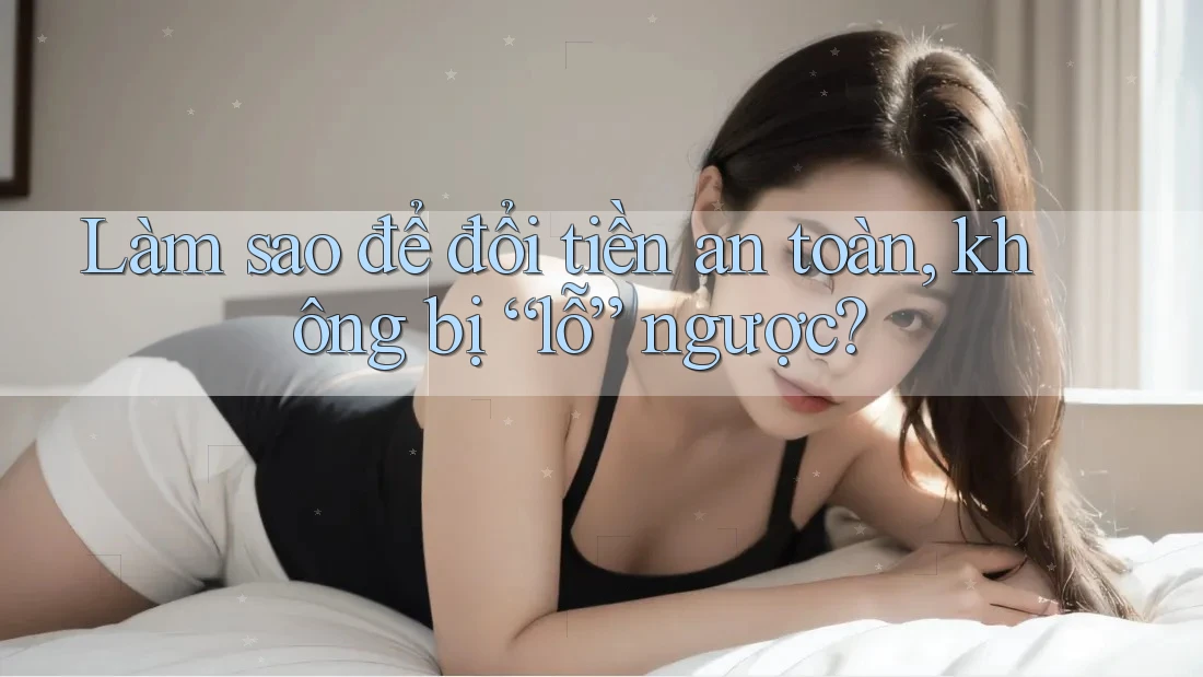 Làm sao để đổi tiền an toàn, không bị “lỗ” ngược? Làm sao để đổi tiền an toàn, không bị “lỗ” ngược?