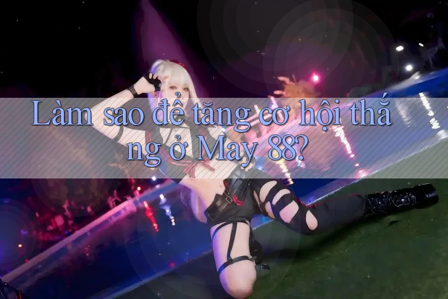 Làm sao để tăng cơ hội thắng ở May 88? Làm sao để tăng cơ hội thắng ở May 88?