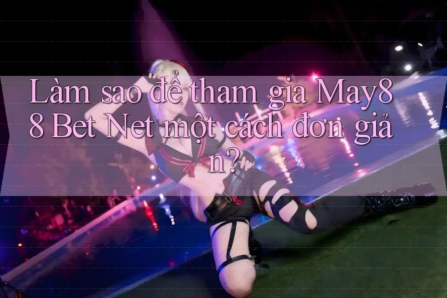 Làm sao để tham gia May88 Bet Net một cách đơn giản?