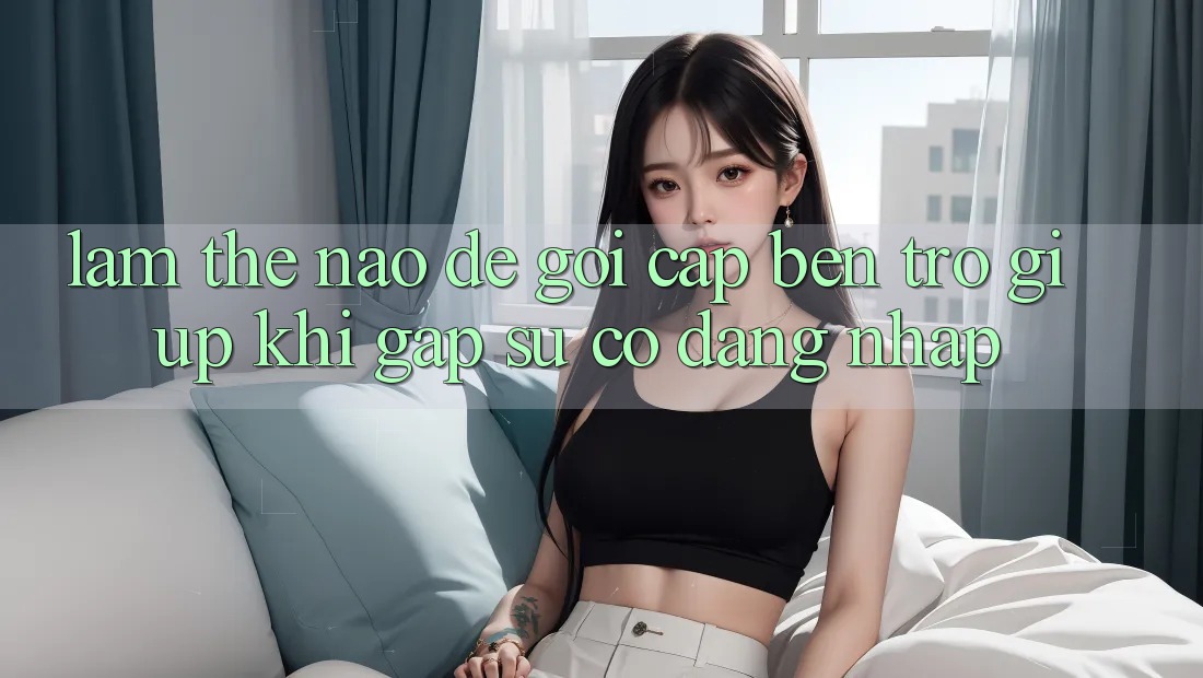 Làm thế nào để gọi cập bến trợ giúp khi gặp sự cố đăng nhập? Làm thế nào để gọi cập bến trợ giúp khi gặp sự cố đăng nhập?