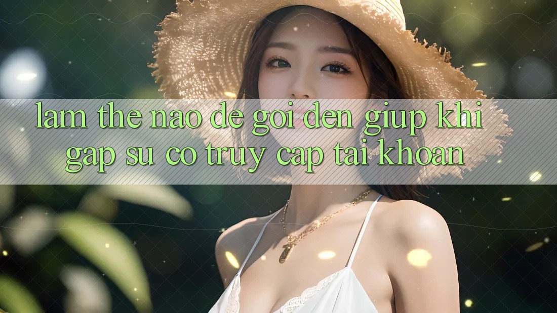 Làm thế nào để gọi đến giúp khi gặp sự cố truy cập tài khoản? Làm thế nào để gọi đến giúp khi gặp sự cố truy cập tài khoản?