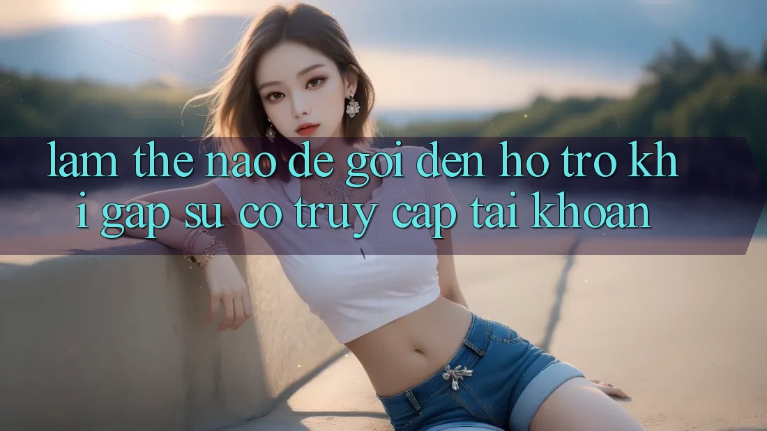 Làm thế nào để gọi đến hỗ trợ khi gặp sự cố truy cập tài khoản?