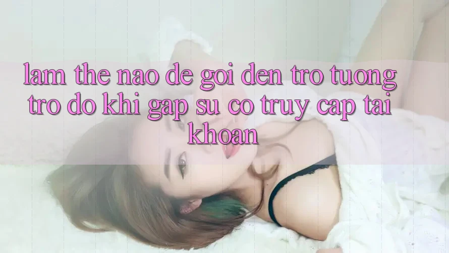 Làm thế nào để gọi đến trợ tương trợ đỡ khi gặp sự cố truy cập tài khoản?